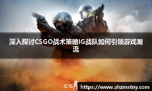深入探讨CSGO战术策略IG战队如何引领游戏潮流