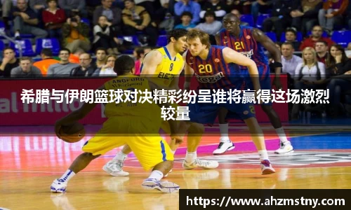 希腊与伊朗篮球对决精彩纷呈谁将赢得这场激烈较量