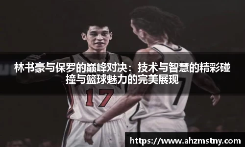 林书豪与保罗的巅峰对决：技术与智慧的精彩碰撞与篮球魅力的完美展现