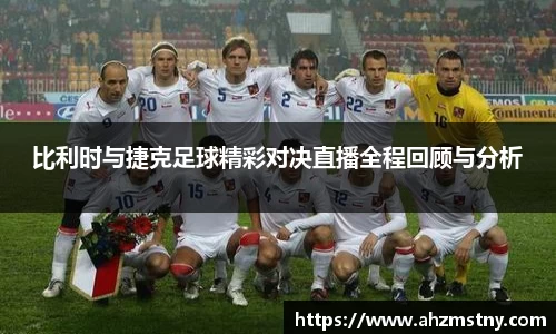 比利时与捷克足球精彩对决直播全程回顾与分析