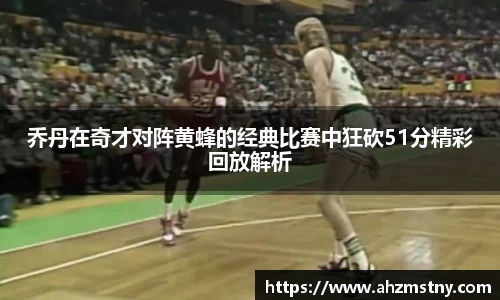 乔丹在奇才对阵黄蜂的经典比赛中狂砍51分精彩回放解析